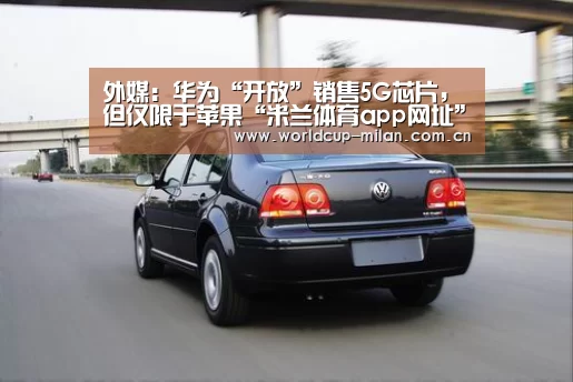 外媒:华为“开放”销售5G芯片,但仅限于苹果“米兰体育app网址”(图1) 米兰体育app官网