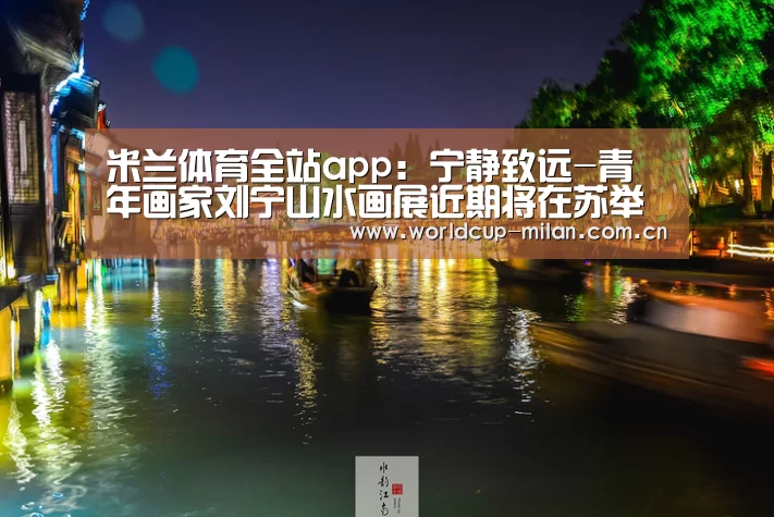 米兰体育全站app:宁静致远-青年画家刘宁山水画展近期将在苏举办(图3) 米兰体育app下载
